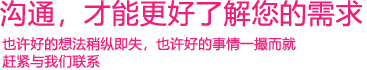 我們渴望與您的有效溝通，這更能讓我們了解到您的需求，以便于我們更好地為您服務！